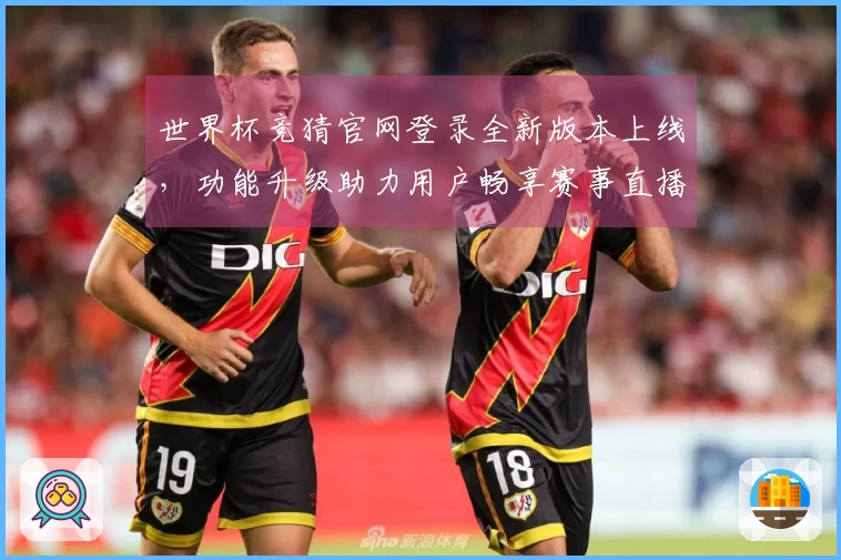 世界杯竞猜官网登录全新版本上线，功能升级助力用户畅享赛事直播体验