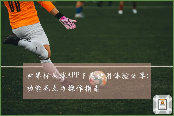 世界杯买球APP下载使用体验分享：功能亮点与操作指南