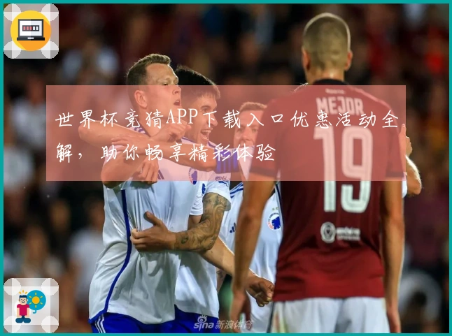 世界杯竞猜APP下载入口优惠活动全解，助你畅享精彩体验