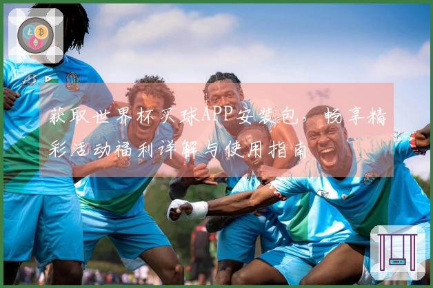获取世界杯买球APP安装包，畅享精彩活动福利详解与使用指南