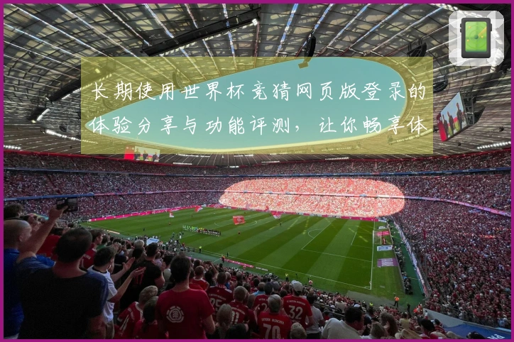 长期使用世界杯竞猜网页版登录的体验分享与功能评测，让你畅享体育直播乐趣