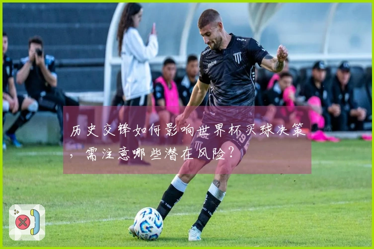 历史交锋如何影响世界杯买球决策，需注意哪些潜在风险？
