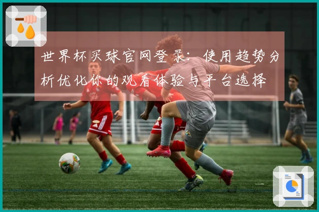 世界杯买球官网登录：使用趋势分析优化你的观看体验与平台选择