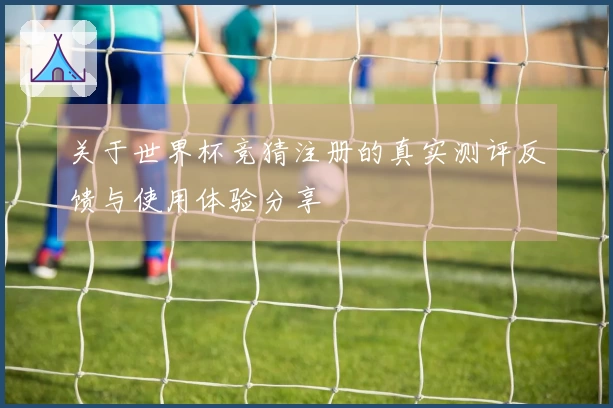 关于世界杯竞猜注册的真实测评反馈与使用体验分享