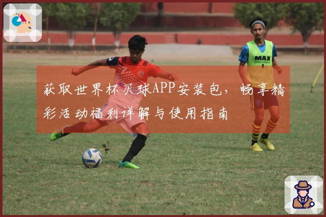 获取世界杯买球APP安装包，畅享精彩活动福利详解与使用指南