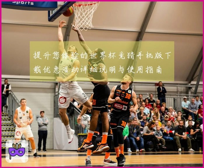 提升您体验的世界杯竞猜手机版下载优惠活动详细说明与使用指南