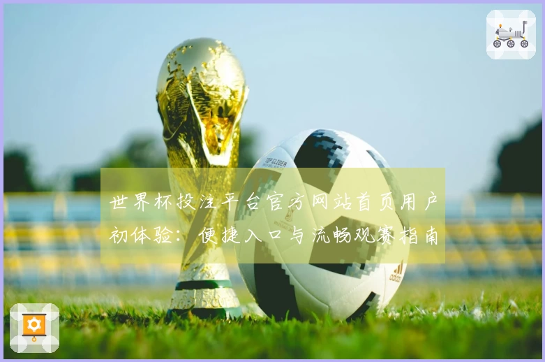 世界杯投注平台官方网站首页用户初体验：便捷入口与流畅观赛指南