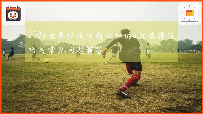2026世界杯投注前必知的app选择技巧与常见问题解答