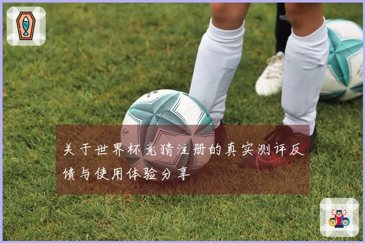 关于世界杯竞猜注册的真实测评反馈与使用体验分享