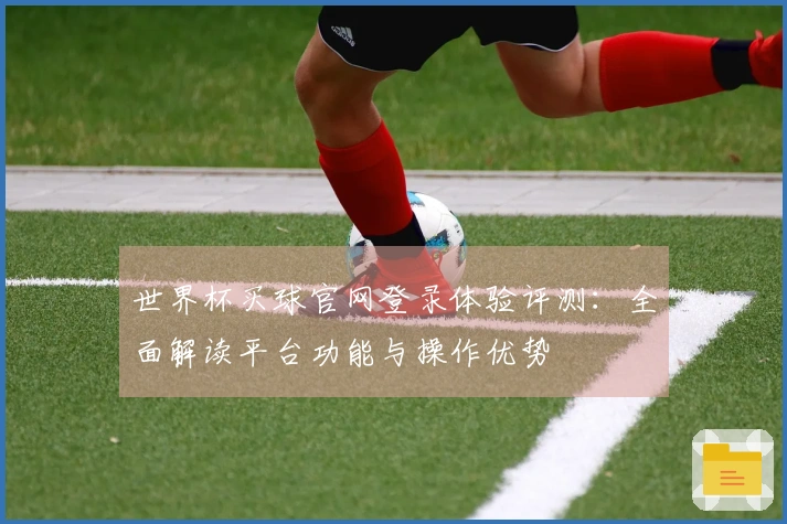 世界杯买球官网登录体验评测：全面解读平台功能与操作优势