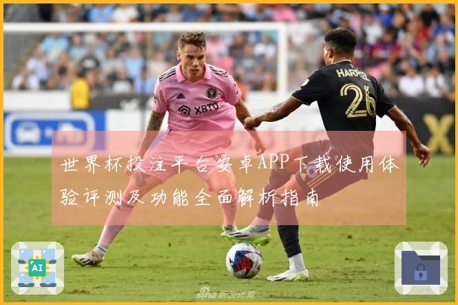 世界杯投注平台安卓APP下载使用体验评测及功能全面解析指南