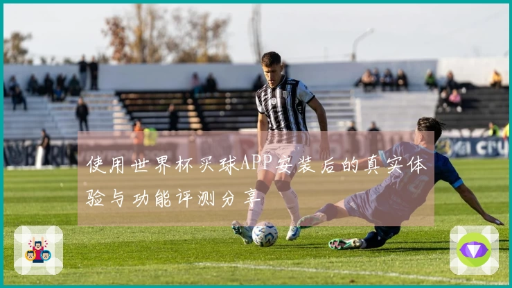使用世界杯买球APP安装后的真实体验与功能评测分享