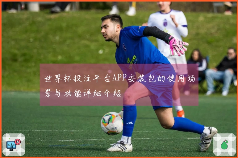 世界杯投注平台APP安装包的使用场景与功能详细介绍