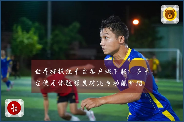 世界杯投注平台客户端下载：多平台使用体验深度对比与功能介绍