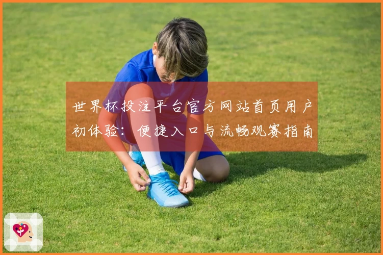 世界杯投注平台官方网站首页用户初体验：便捷入口与流畅观赛指南