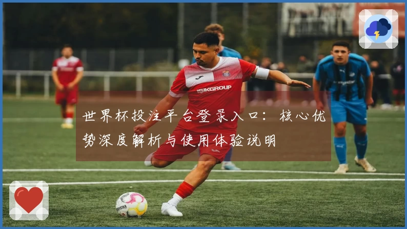 世界杯投注平台登录入口：核心优势深度解析与使用体验说明