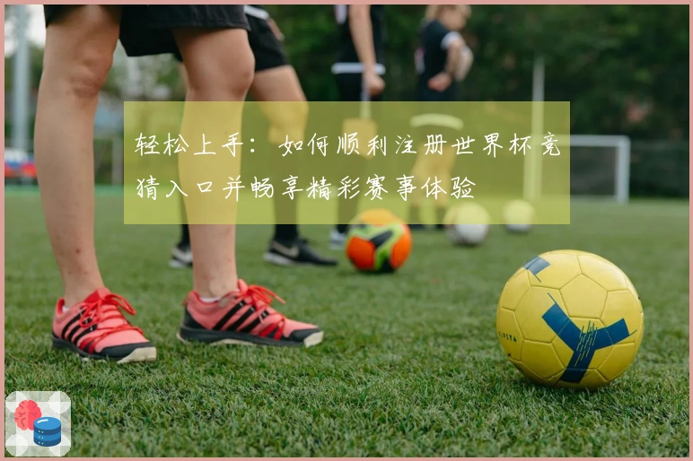 轻松上手：如何顺利注册世界杯竞猜入口并畅享精彩赛事体验