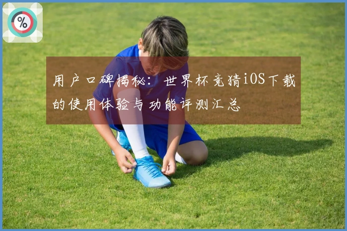用户口碑揭秘：世界杯竞猜iOS下载的使用体验与功能评测汇总