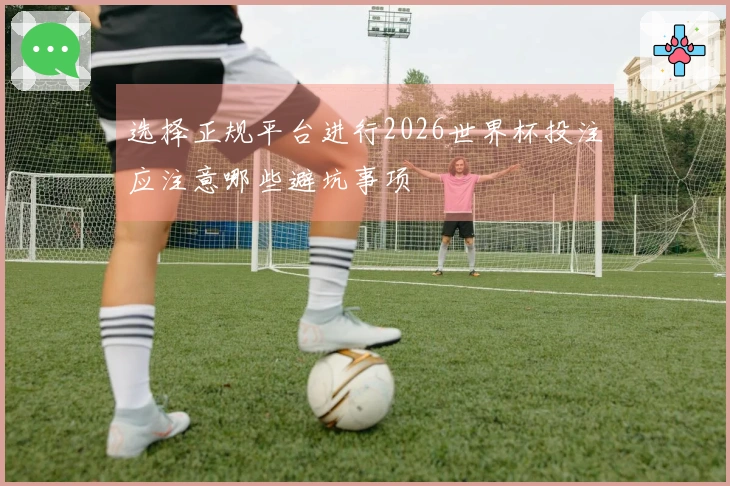 选择正规平台进行2026世界杯投注应注意哪些避坑事项