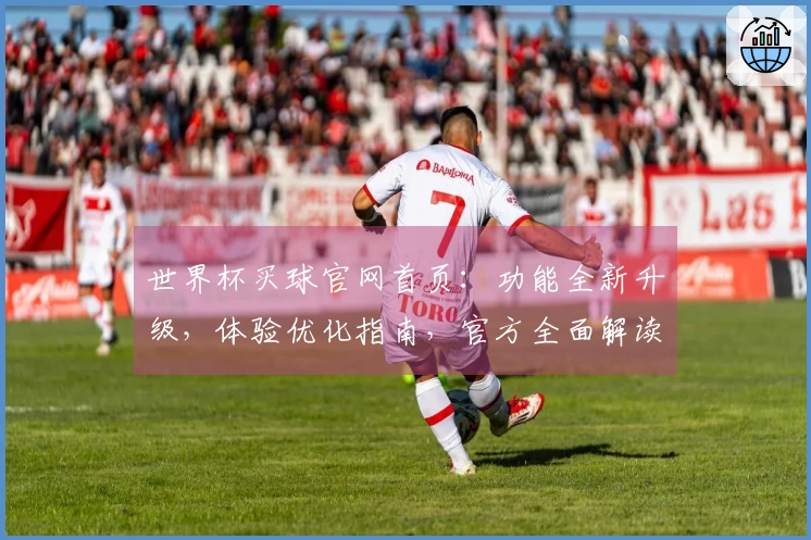世界杯买球官网首页：功能全新升级，体验优化指南，官方全面解读