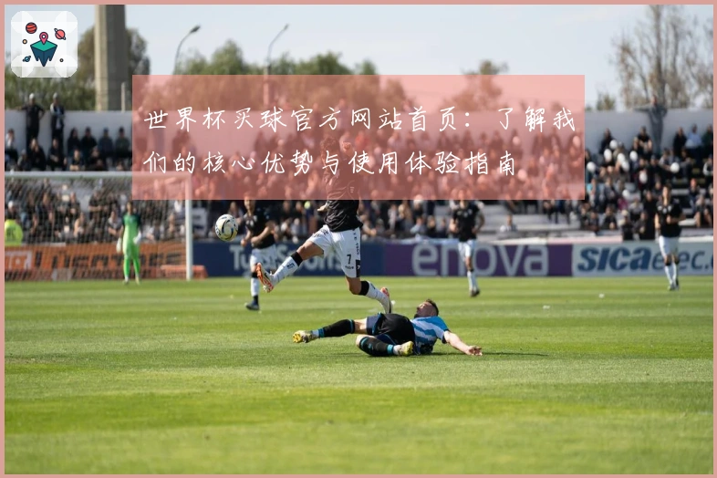 世界杯买球官方网站首页：了解我们的核心优势与使用体验指南