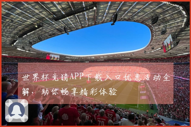 世界杯竞猜APP下载入口优惠活动全解,助你畅享精彩体验