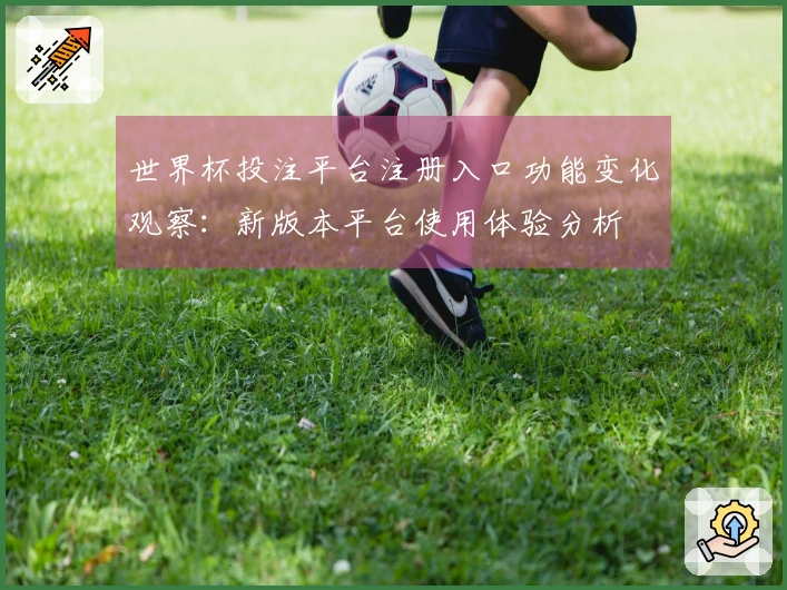 世界杯投注平台注册入口功能变化观察：新版本平台使用体验分析