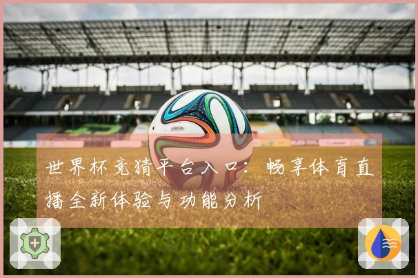 世界杯竞猜平台入口：畅享体育直播全新体验与功能分析