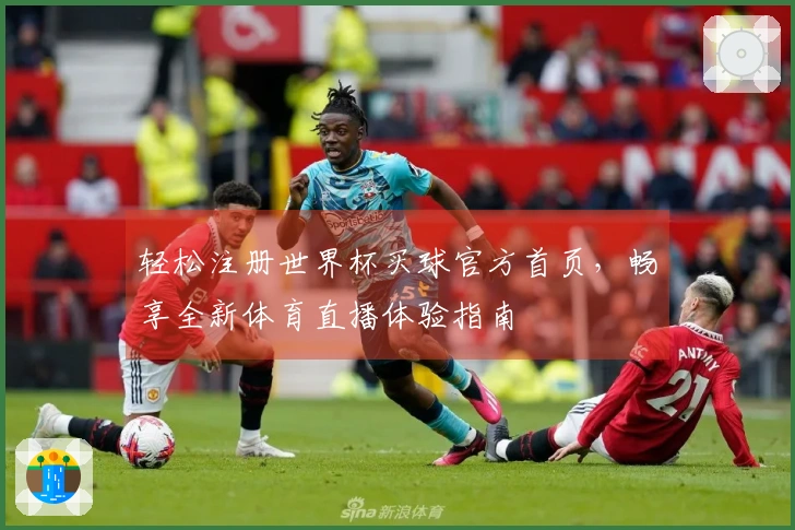 轻松注册世界杯买球官方首页，畅享全新体育直播体验指南