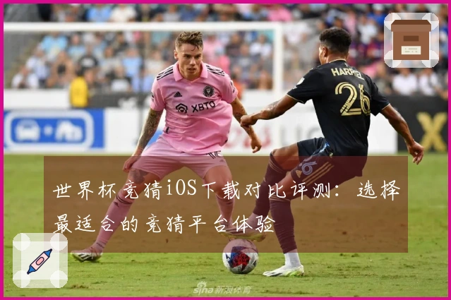 世界杯竞猜iOS下载对比评测：选择最适合的竞猜平台体验