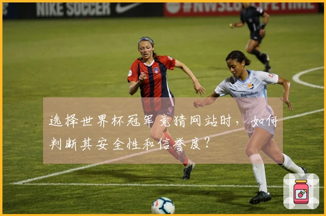 选择世界杯冠军竞猜网站时，如何判断其安全性和信誉度？