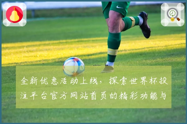 全新优惠活动上线，探索世界杯投注平台官方网站首页的精彩功能与使用体验