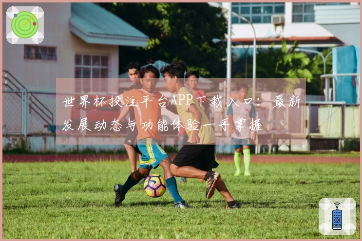 世界杯投注平台APP下载入口：最新发展动态与功能体验一手掌握