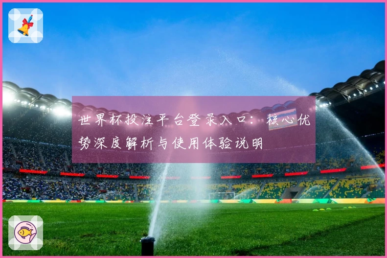 世界杯投注平台登录入口：核心优势深度解析与使用体验说明