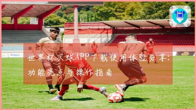 世界杯买球APP下载使用体验分享：功能亮点与操作指南