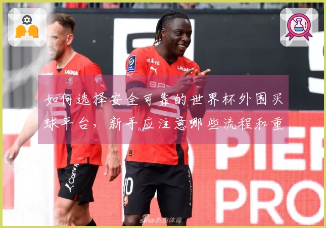 如何选择安全可靠的世界杯外围买球平台，新手应注意哪些流程和重点事项？