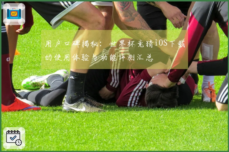 用户口碑揭秘：世界杯竞猜iOS下载的使用体验与功能评测汇总