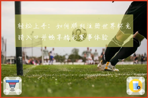 轻松上手：如何顺利注册世界杯竞猜入口并畅享精彩赛事体验