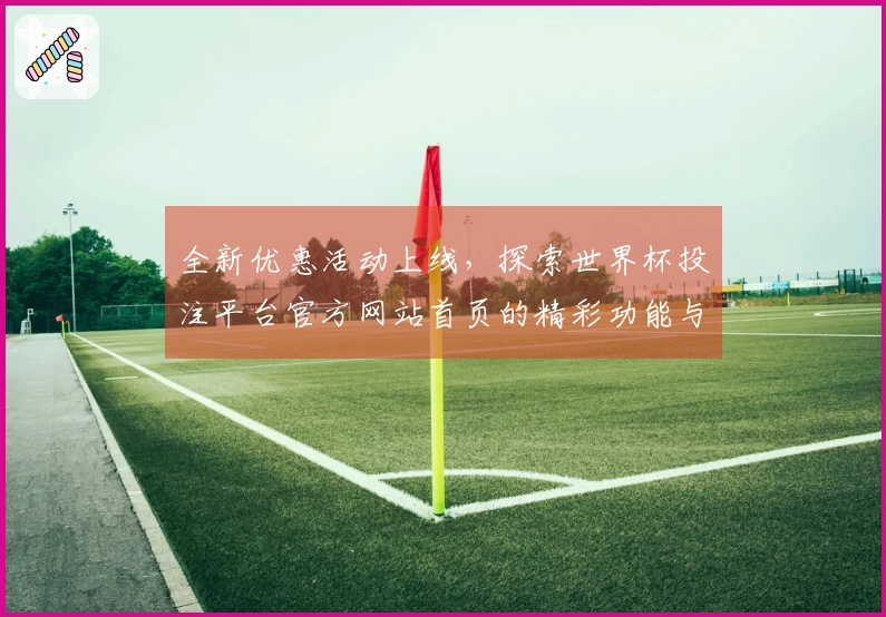 全新优惠活动上线，探索世界杯投注平台官方网站首页的精彩功能与使用体验